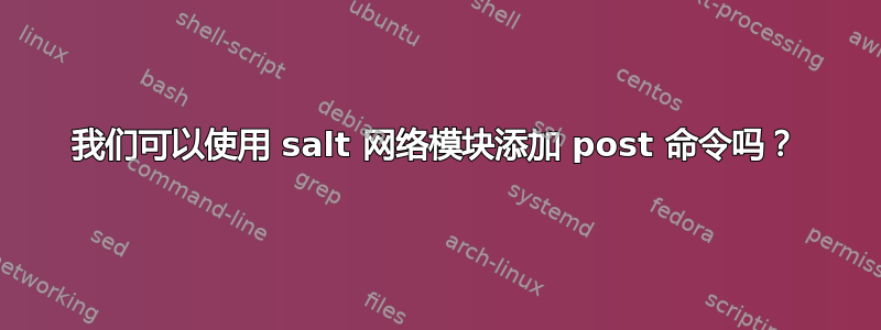 我们可以使用 salt 网络模块添加 post 命令吗？