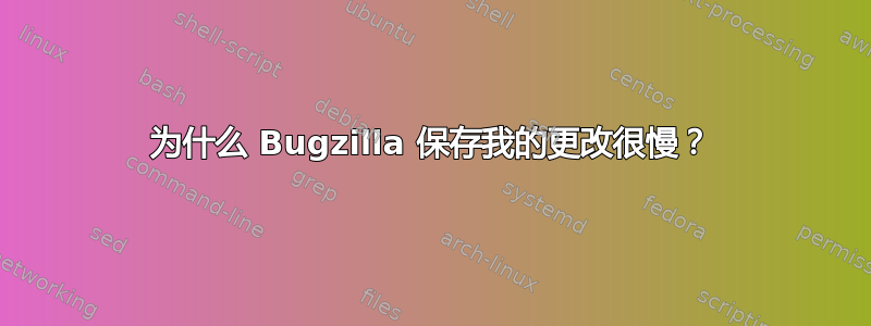 为什么 Bugzilla 保存我的更改很慢？