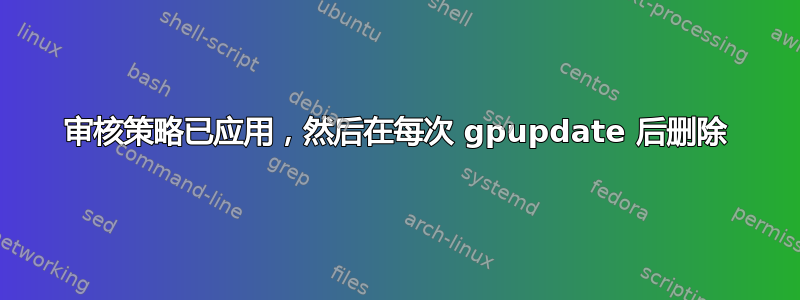 审核策略已应用，然后在每次 gpupdate 后删除