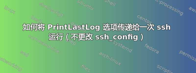 如何将 PrintLastLog 选项传递给一次 ssh 运行（不更改 ssh_config）