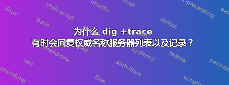 为什么 dig +trace 有时会回复权威名称服务器列表以及记录？