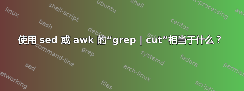 使用 sed 或 awk 的“grep | cut”相当于什么？