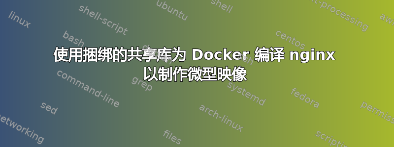 使用捆绑的共享库为 Docker 编译 nginx 以制作微型映像