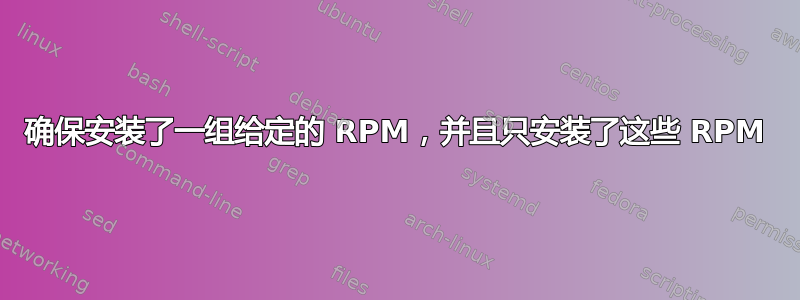 确保安装了一组给定的 RPM，并且只安装了这些 RPM