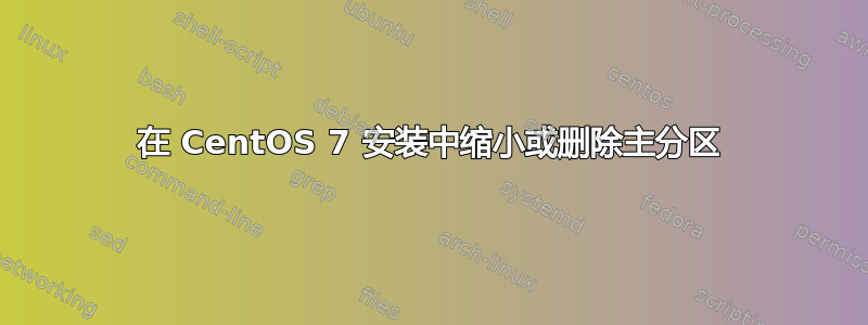 在 CentOS 7 安装中缩小或删除主分区