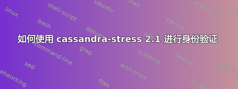 如何使用 cassandra-stress 2.1 进行身份验证