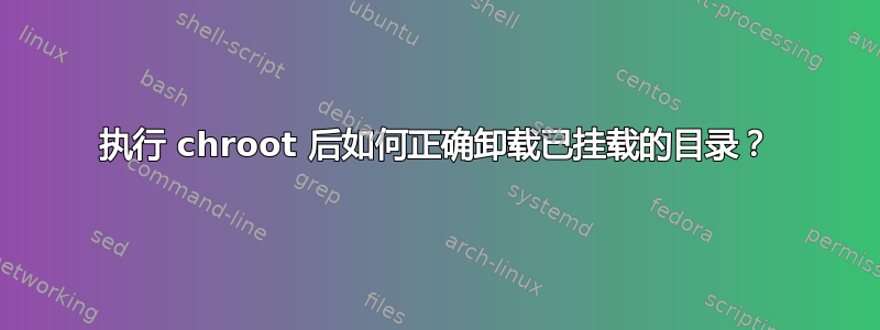 执行 chroot 后如何正确卸载已挂载的目录？