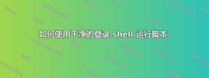 如何使用干净的登录 shell 运行脚本