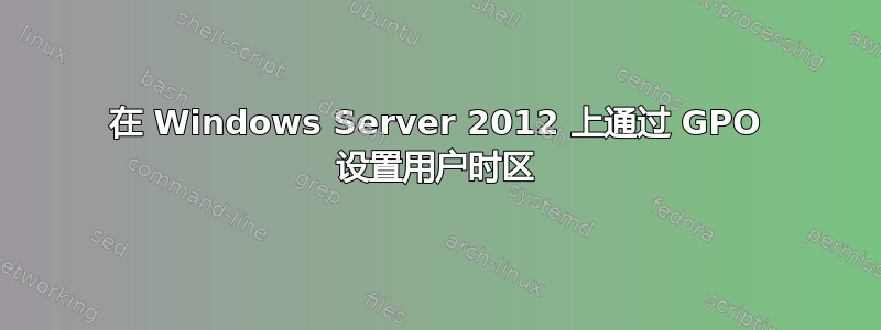 在 Windows Server 2012 上通过 GPO 设置用户时区