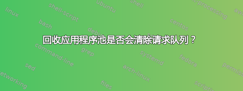 回收应用程序池是否会清除请求队列？