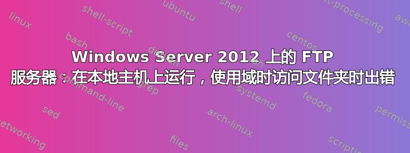 Windows Server 2012 上的 FTP 服务器：在本地主机上运行，​​使用域时访问文件夹时出错