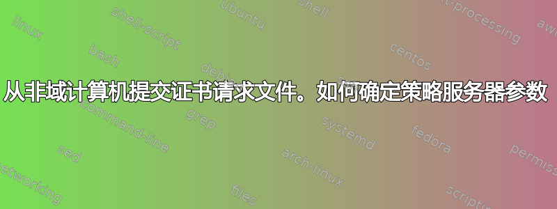 从非域计算机提交证书请求文件。如何确定策略服务器参数