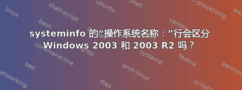 systeminfo 的“操作系统名称：”行会区分 Windows 2003 和 2003 R2 吗？