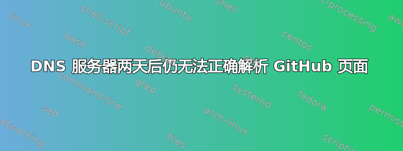 DNS 服务器两天后仍无法正确解析 GitHub 页面