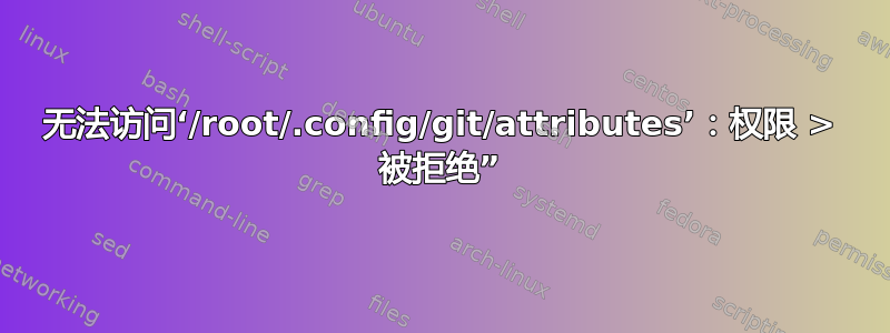 无法访问‘/root/.config/git/attributes’：权限 > 被拒绝”