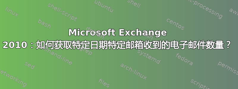 Microsoft Exchange 2010：如何获取特定日期特定邮箱收到的电子邮件数量？