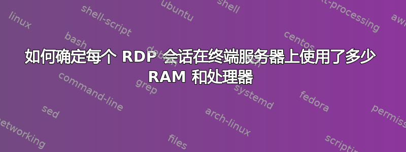 如何确定每个 RDP 会话在终端服务器上使用了多少 RAM 和处理器