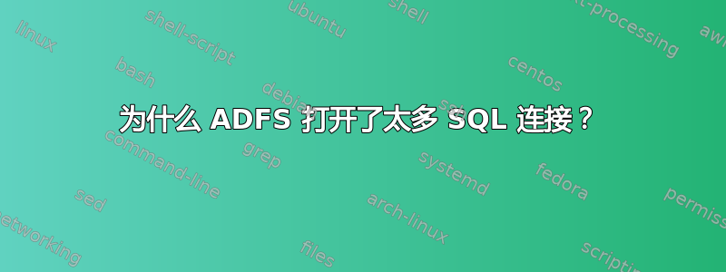 为什么 ADFS 打开了太多 SQL 连接？