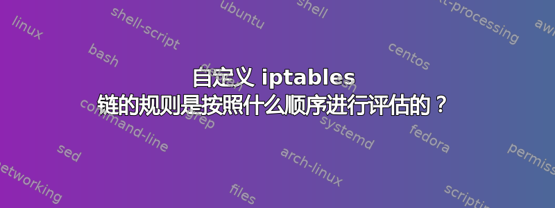 自定义 iptables 链的规则是按照什么顺序进行评估的？