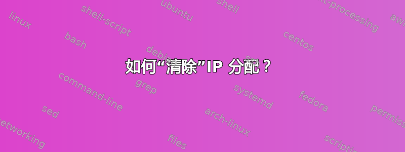 如何“清除”IP 分配？