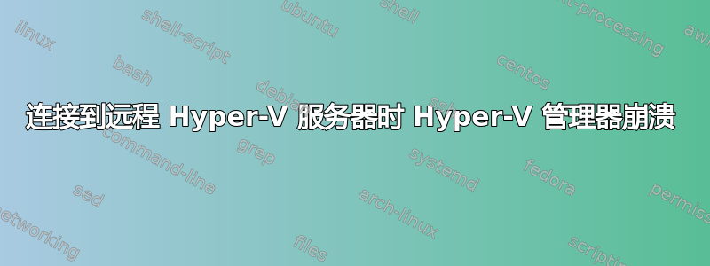 连接到远程 Hyper-V 服务器时 Hyper-V 管理器崩溃