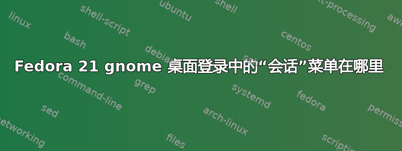 Fedora 21 gnome 桌面登录中的“会话”菜单在哪里