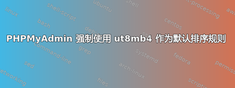 PHPMyAdmin 强制使用 ut8mb4 作为默认排序规则