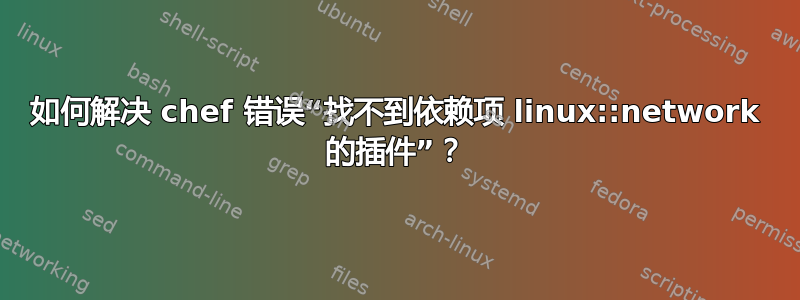 如何解决 chef 错误“找不到依赖项 linux::network 的插件”？