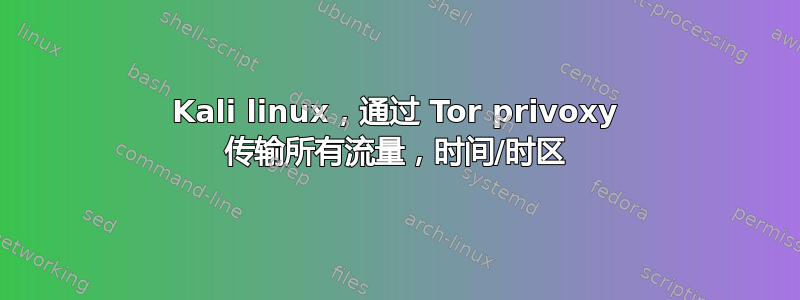 Kali linux，通过 Tor privoxy 传输所有流量，时间/时区