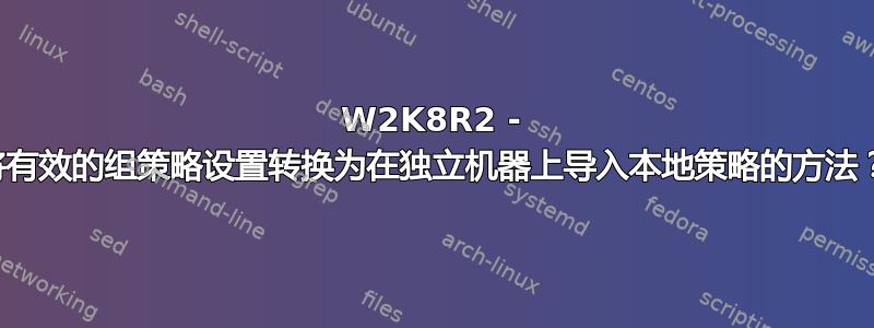 W2K8R2 - 将有效的组策略设置转换为在独立机器上导入本地策略的方法？