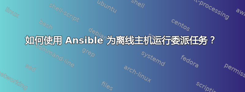 如何使用 Ansible 为离线主机运行委派任务？