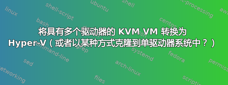 将具有多个驱动器的 KVM VM 转换为 Hyper-V（或者以某种方式克隆到单驱动器系统中？）