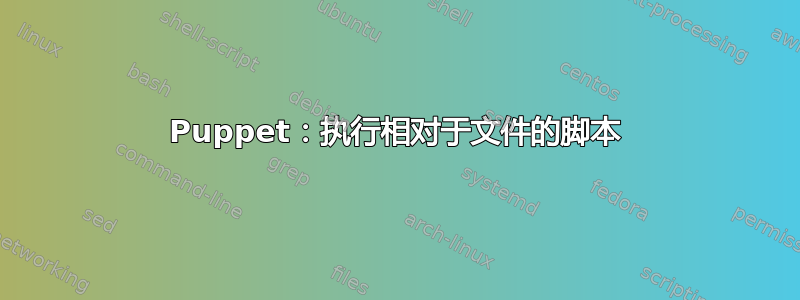 Puppet：执行相对于文件的脚本