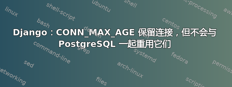 Django：CONN_MAX_AGE 保留连接，但不会与 PostgreSQL 一起重用它们