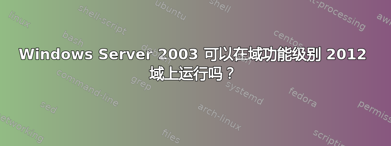 Windows Server 2003 可以在域功能级别 2012 域上运行吗？