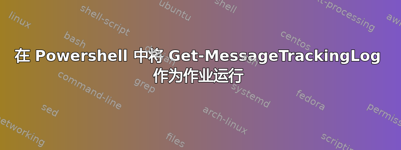 在 Powershell 中将 Get-MessageTrackingLog 作为作业运行