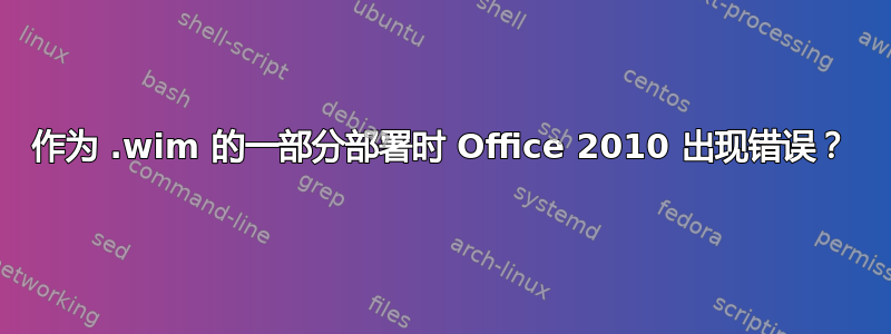 作为 .wim 的一部分部署时 Office 2010 出现错误？