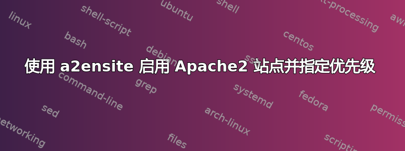 使用 a2ensite 启用 Apache2 站点并指定优先级