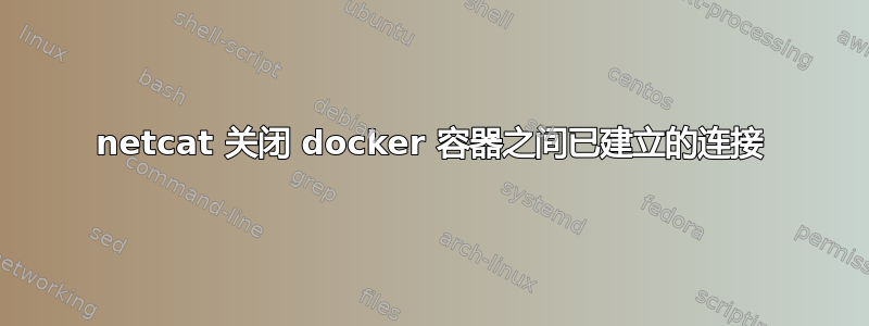 netcat 关闭 docker 容器之间已建立的连接