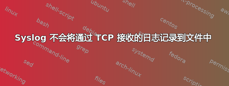 Syslog 不会将通过 TCP 接收的日志记录到文件中