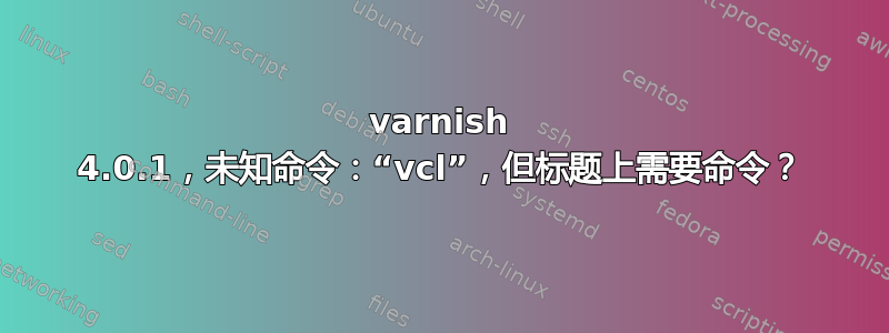 varnish 4.0.1，未知命令：“vcl”，但标题上需要命令？