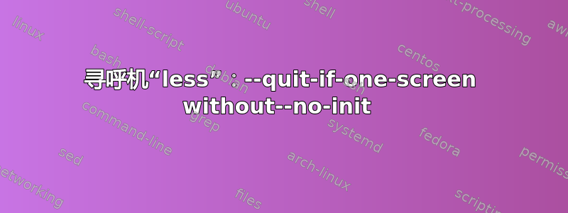 寻呼机“less”：--quit-if-one-screen without--no-init 