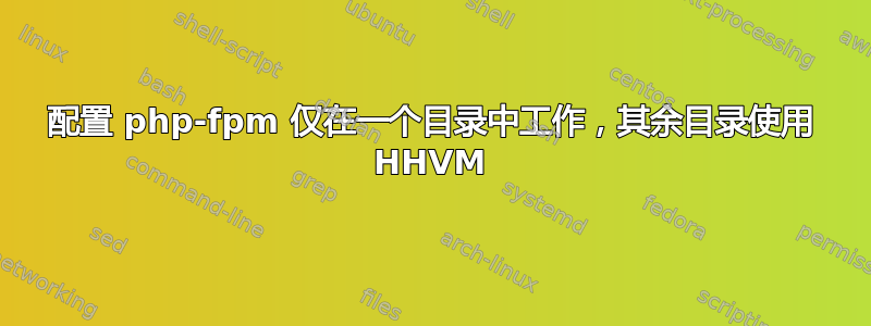 配置 php-fpm 仅在一个目录中工作，其余目录使用 HHVM