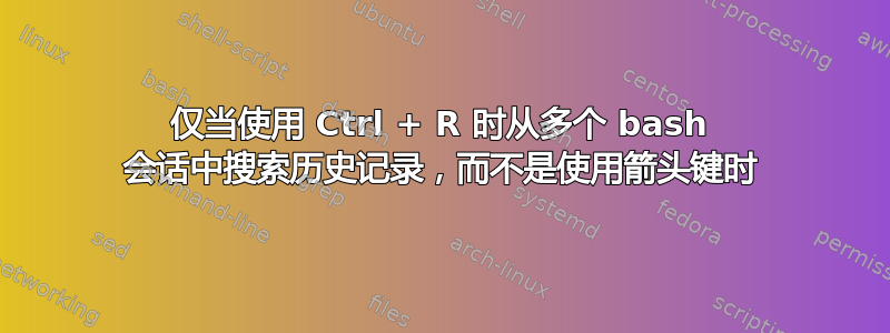 仅当使用 Ctrl + R 时从多个 bash 会话中搜索历史记录，而不是使用箭头键时