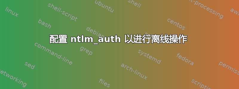 配置 ntlm_auth 以进行离线操作