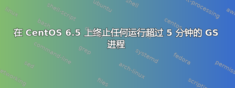 在 CentOS 6.5 上终止任何运行超过 5 分钟的 GS 进程