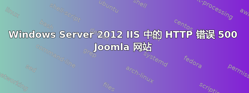 Windows Server 2012 IIS 中的 HTTP 错误 500 Joomla 网站