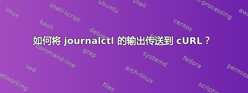 如何将 journalctl 的输出传送到 cURL？