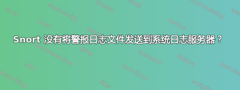 Snort 没有将警报日志文件发送到系统日志服务器？