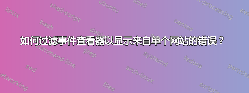 如何过滤事件查看器以显示来自单个网站的错误？